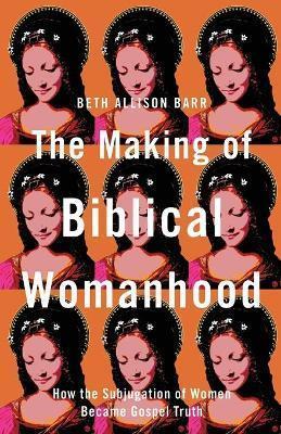 Beth Allison Barr: The Making of Biblical Womanhood - How the Subjugation of Women Became Gospel Truth (2021)